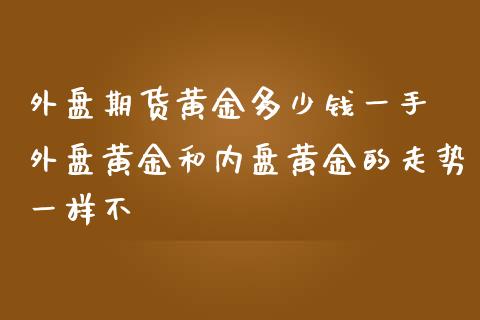 外盘期货黄金多少钱一手 外盘黄金和内盘黄金的走势一样不_https://www.zghnxxa.com_黄金期货_第1张