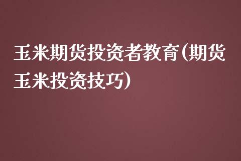 玉米期货投资者教育(期货玉米投资技巧)_https://www.zghnxxa.com_内盘期货_第1张