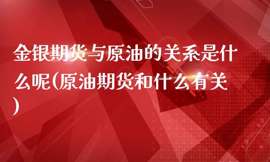 金银期货与原油的关系是什么呢(原油期货和什么有关)_https://www.zghnxxa.com_国际期货_第1张