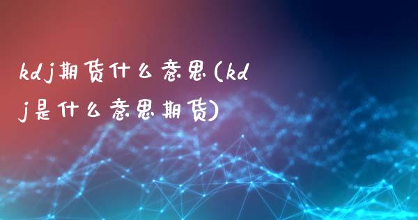 kdj期货什么意思(kdj是什么意思期货)_https://www.zghnxxa.com_国际期货_第1张