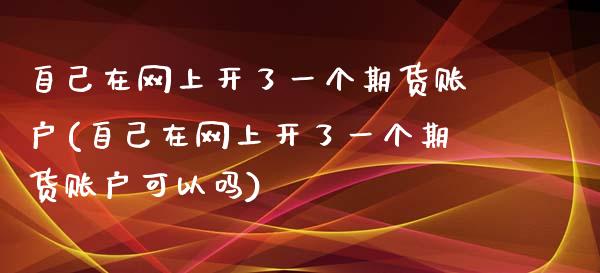 自己在网上开了一个期货账户(自己在网上开了一个期货账户可以吗)_https://www.zghnxxa.com_国际期货_第1张