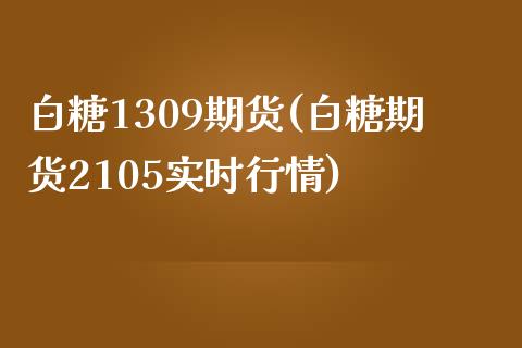 白糖1309期货(白糖期货2105实时行情)_https://www.zghnxxa.com_期货直播室_第1张