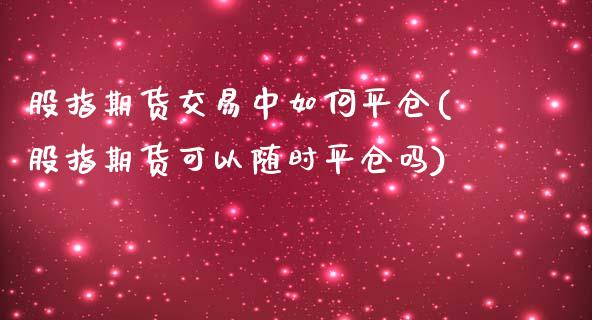 股指期货交易中如何平仓(股指期货可以随时平仓吗)_https://www.zghnxxa.com_黄金期货_第1张