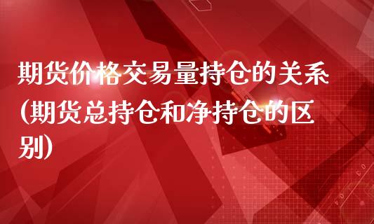 期货价格交易量持仓的关系(期货总持仓和净持仓的区别)_https://www.zghnxxa.com_国际期货_第1张