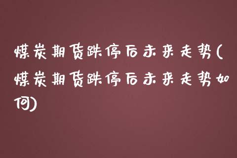 煤炭期货跌停后未来走势(煤炭期货跌停后未来走势如何)_https://www.zghnxxa.com_国际期货_第1张