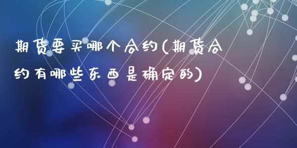 期货要买哪个合约(期货合约有哪些东西是确定的)_https://www.zghnxxa.com_内盘期货_第1张