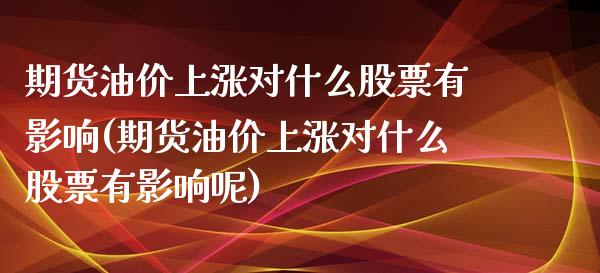 期货油价上涨对什么股票有影响(期货油价上涨对什么股票有影响呢)_https://www.zghnxxa.com_期货直播室_第1张