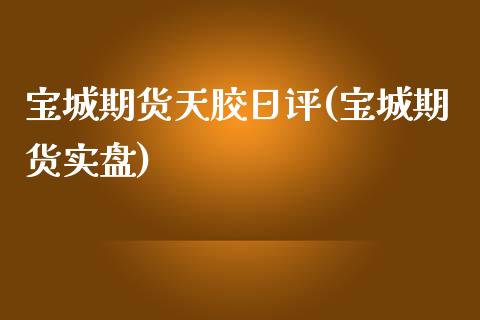 宝城期货天胶日评(宝城期货实盘)_https://www.zghnxxa.com_期货直播室_第1张