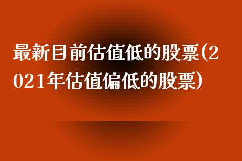 最新目前估值低的股票(2021年估值偏低的股票)_https://www.zghnxxa.com_期货直播室_第1张