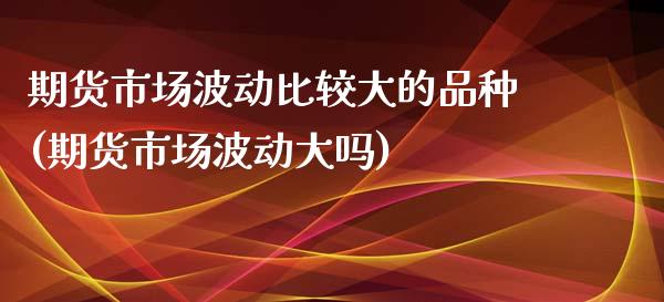 期货市场波动比较大的品种(期货市场波动大吗)_https://www.zghnxxa.com_黄金期货_第1张