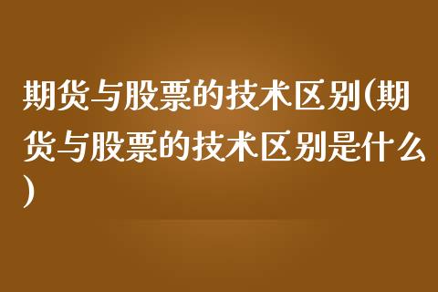 期货与股票的技术区别(期货与股票的技术区别是什么)_https://www.zghnxxa.com_期货直播室_第1张