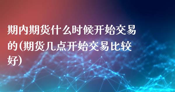 期内期货什么时候开始交易的(期货几点开始交易比较好)_https://www.zghnxxa.com_国际期货_第1张