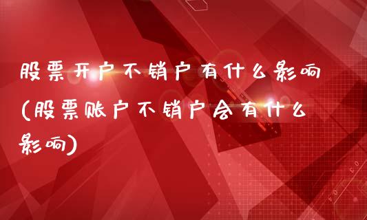 股票开户不销户有什么影响(股票账户不销户会有什么影响)_https://www.zghnxxa.com_国际期货_第1张