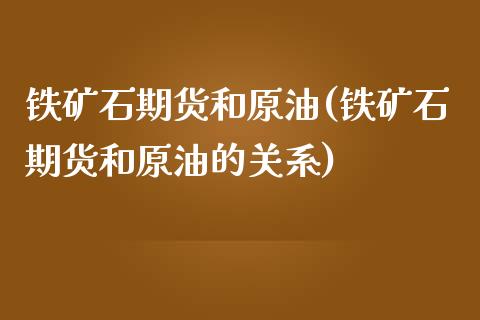 铁矿石期货和原油(铁矿石期货和原油的关系)_https://www.zghnxxa.com_期货直播室_第1张