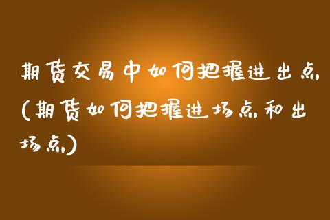 期货交易中如何把握进出点(期货如何把握进场点和出场点)_https://www.zghnxxa.com_黄金期货_第1张