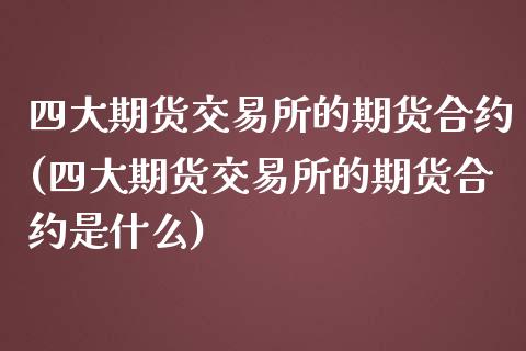 四大期货交易所的期货合约(四大期货交易所的期货合约是什么)_https://www.zghnxxa.com_期货直播室_第1张