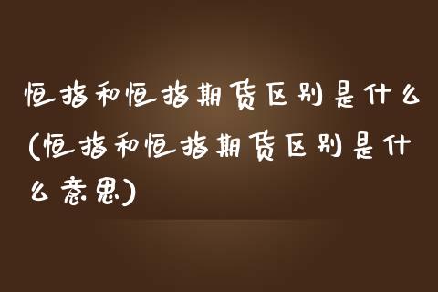 恒指和恒指期货区别是什么(恒指和恒指期货区别是什么意思)_https://www.zghnxxa.com_期货直播室_第1张