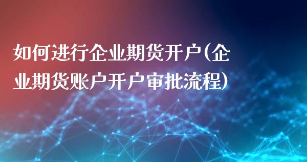 如何进行企业期货开户(企业期货账户开户审批流程)_https://www.zghnxxa.com_内盘期货_第1张