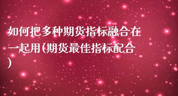 如何把多种期货指标融合在一起用(期货最佳指标配合)_https://www.zghnxxa.com_国际期货_第1张