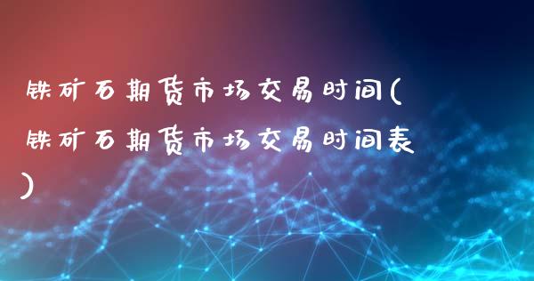 铁矿石期货市场交易时间(铁矿石期货市场交易时间表)_https://www.zghnxxa.com_国际期货_第1张