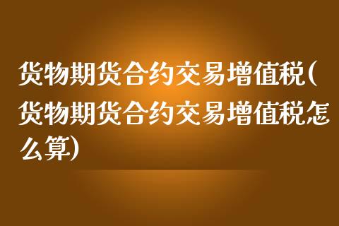 货物期货合约交易增值税(货物期货合约交易增值税怎么算)_https://www.zghnxxa.com_国际期货_第1张