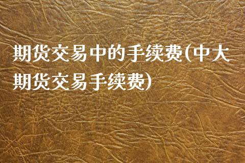 期货交易中的手续费(中大期货交易手续费)_https://www.zghnxxa.com_期货直播室_第1张