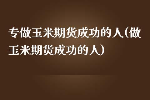 专做玉米期货成功的人(做玉米期货成功的人)_https://www.zghnxxa.com_国际期货_第1张