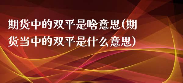 期货中的双平是啥意思(期货当中的双平是什么意思)_https://www.zghnxxa.com_期货直播室_第1张