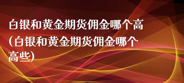 白银和黄金期货佣金哪个高(白银和黄金期货佣金哪个高些)_https://www.zghnxxa.com_期货直播室_第1张