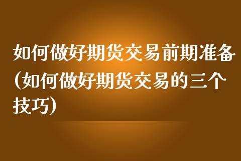 如何做好期货交易前期准备(如何做好期货交易的三个技巧)_https://www.zghnxxa.com_内盘期货_第1张