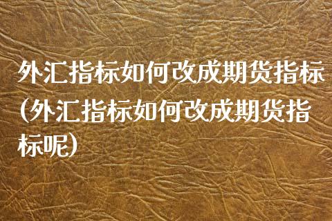 外汇指标如何改成期货指标(外汇指标如何改成期货指标呢)_https://www.zghnxxa.com_国际期货_第1张