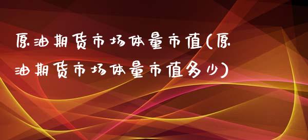 原油期货市场体量市值(原油期货市场体量市值多少)_https://www.zghnxxa.com_国际期货_第1张