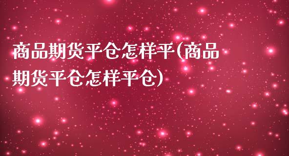 商品期货平仓怎样平(商品期货平仓怎样平仓)_https://www.zghnxxa.com_内盘期货_第1张