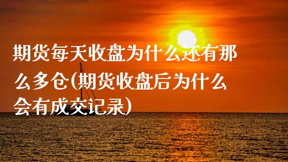 期货每天收盘为什么还有那么多仓(期货收盘后为什么会有成交记录)_https://www.zghnxxa.com_黄金期货_第1张