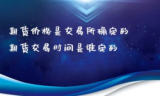 期货价格是交易所确定的 期货交易时间是谁定的_https://www.zghnxxa.com_内盘期货_第1张