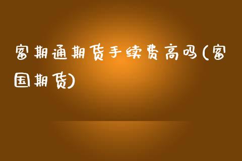 富期通期货手续费高吗(富国期货)_https://www.zghnxxa.com_黄金期货_第1张