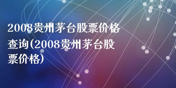 2008贵州茅台股票价格查询(2008贵州茅台股票价格)_https://www.zghnxxa.com_内盘期货_第1张