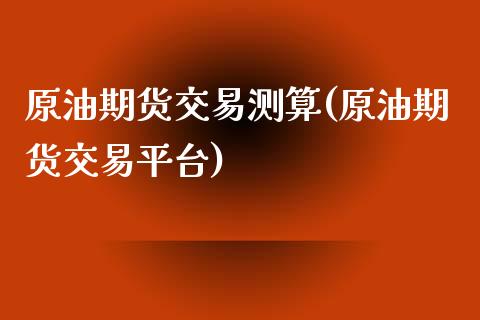 原油期货交易测算(原油期货交易平台)_https://www.zghnxxa.com_内盘期货_第1张