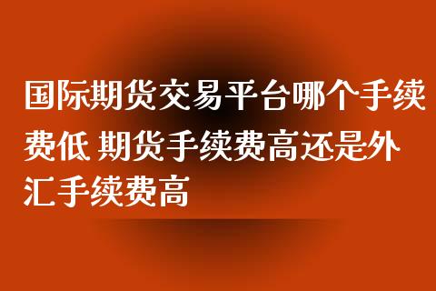 国际期货交易平台哪个手续费低 期货手续费高还是外汇手续费高_https://www.zghnxxa.com_内盘期货_第1张