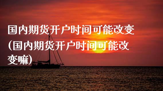 国内期货开户时间可能改变(国内期货开户时间可能改变嘛)_https://www.zghnxxa.com_期货直播室_第1张