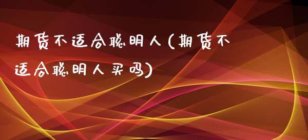 期货不适合聪明人(期货不适合聪明人买吗)_https://www.zghnxxa.com_内盘期货_第1张