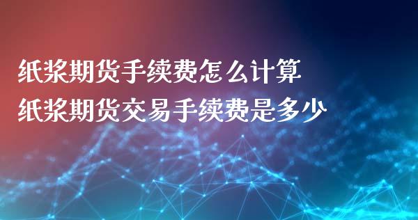 纸浆期货手续费怎么计算 纸浆期货交易手续费是多少_https://www.zghnxxa.com_期货直播室_第1张