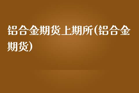 铝合金期货上期所(铝合金期货)_https://www.zghnxxa.com_国际期货_第1张