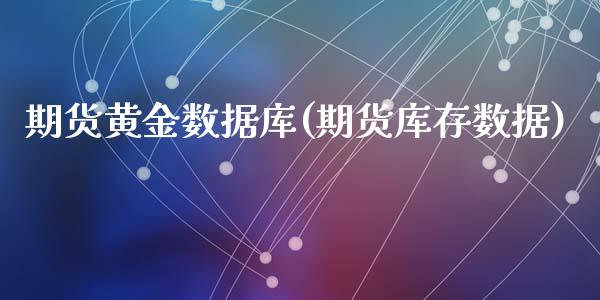 期货黄金数据库(期货库存数据)_https://www.zghnxxa.com_内盘期货_第1张