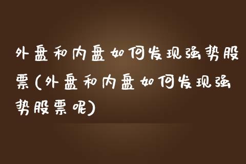 外盘和内盘如何发现强势股票(外盘和内盘如何发现强势股票呢)_https://www.zghnxxa.com_内盘期货_第1张