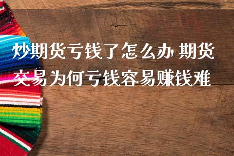 炒期货亏钱了怎么办 期货交易为何亏钱容易赚钱难_https://www.zghnxxa.com_国际期货_第1张