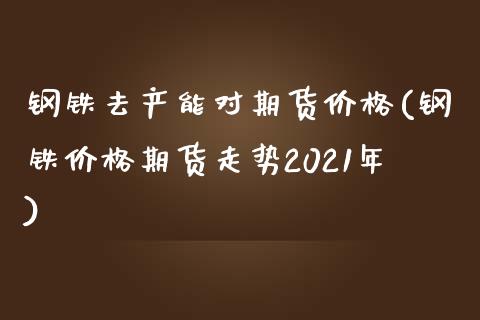 钢铁去产能对期货价格(钢铁价格期货走势2021年)_https://www.zghnxxa.com_期货直播室_第1张