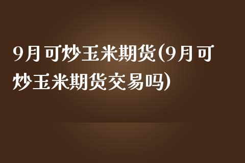 9月可炒玉米期货(9月可炒玉米期货交易吗)_https://www.zghnxxa.com_黄金期货_第1张