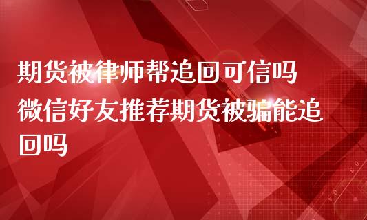 期货被律师帮追回可信吗 微信好友推荐期货被骗能追回吗_https://www.zghnxxa.com_黄金期货_第1张