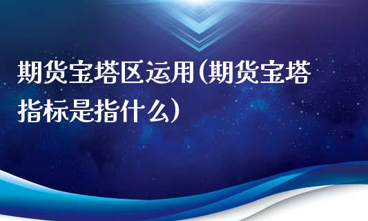 期货宝塔区运用(期货宝塔指标是指什么)_https://www.zghnxxa.com_内盘期货_第1张